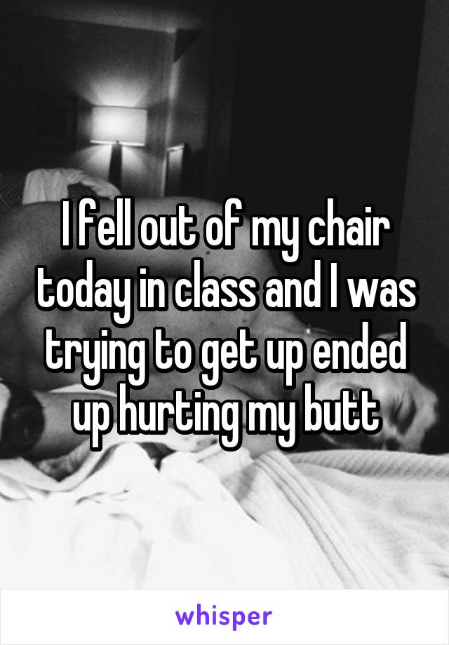 I fell out of my chair today in class and I was trying to get up ended up hurting my butt