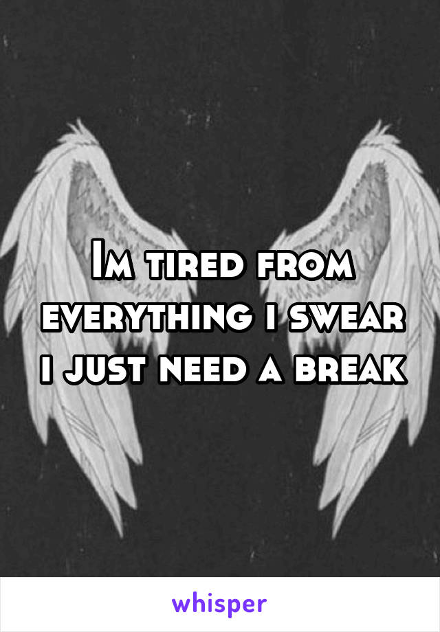 Im tired from everything i swear i just need a break