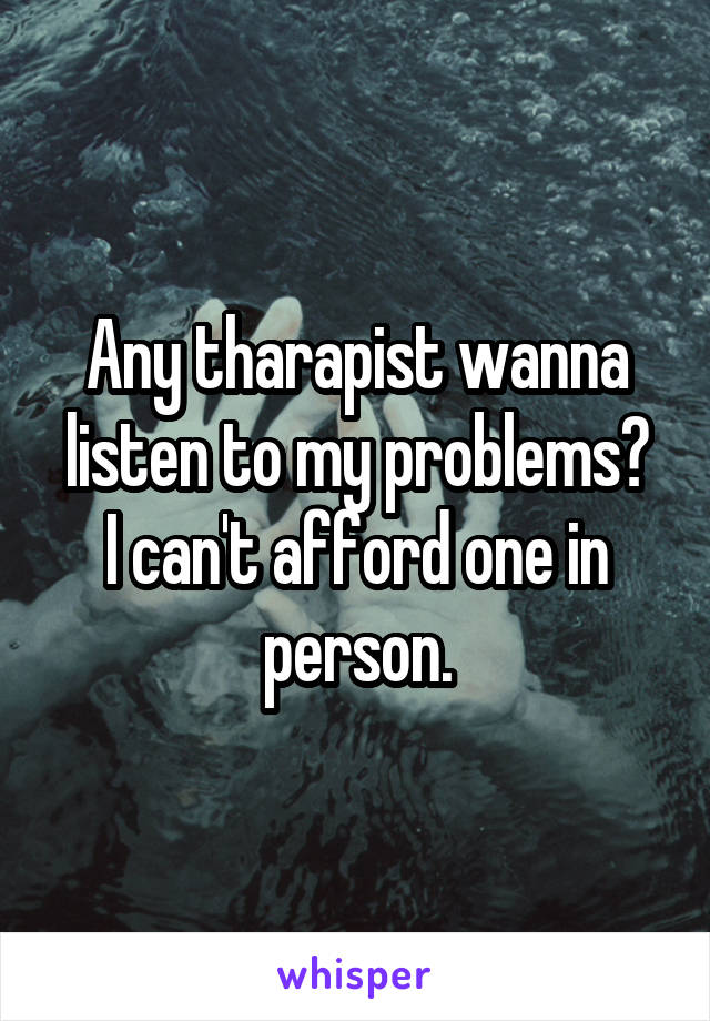 Any tharapist wanna listen to my problems?
I can't afford one in person.
