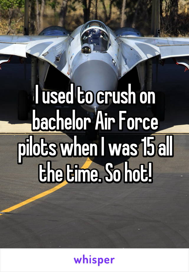 I used to crush on bachelor Air Force pilots when I was 15 all the time. So hot!