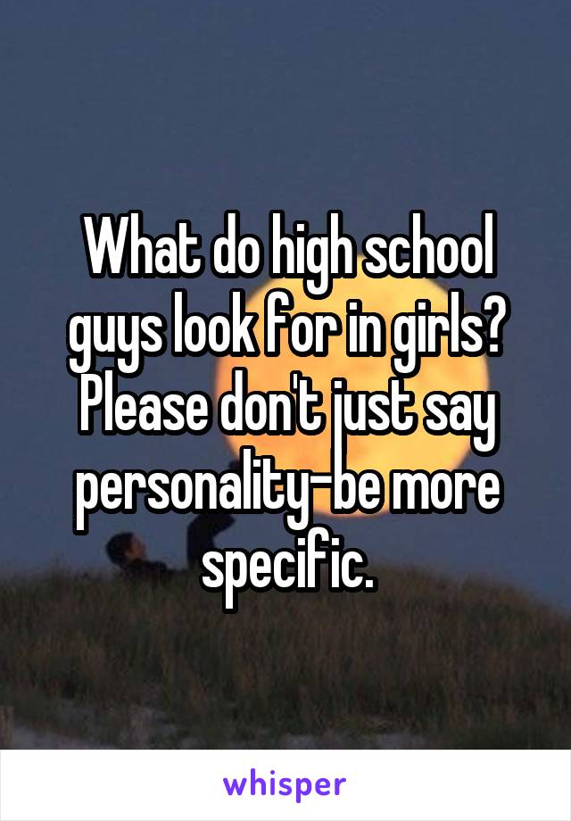 What do high school guys look for in girls? Please don't just say personality-be more specific.