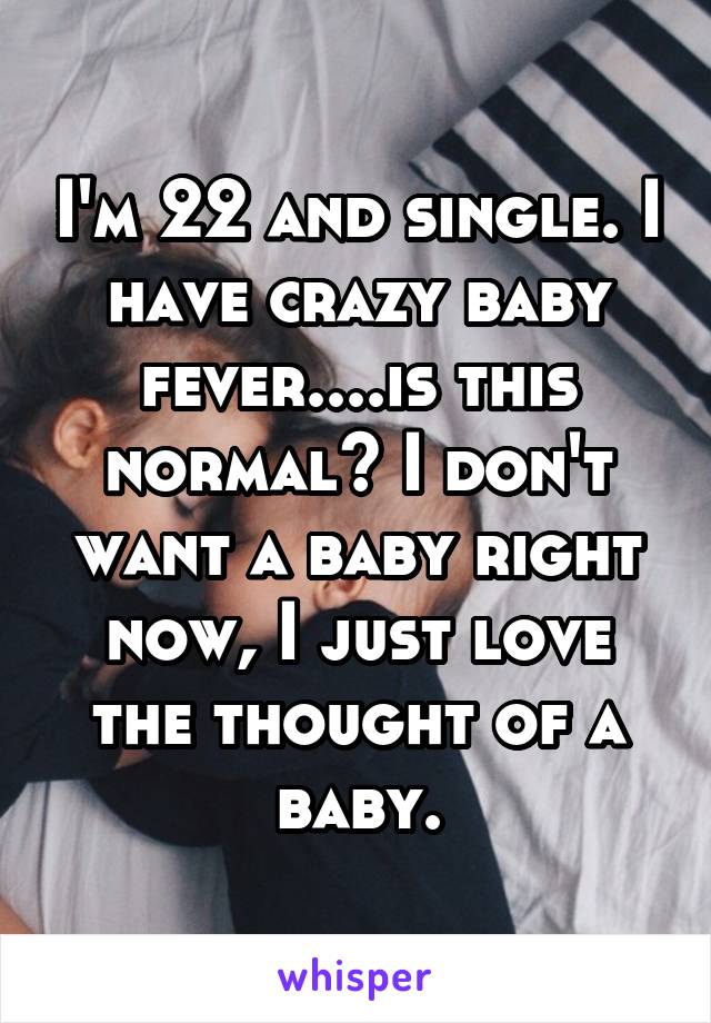 I'm 22 and single. I have crazy baby fever....is this normal? I don't want a baby right now, I just love the thought of a baby.