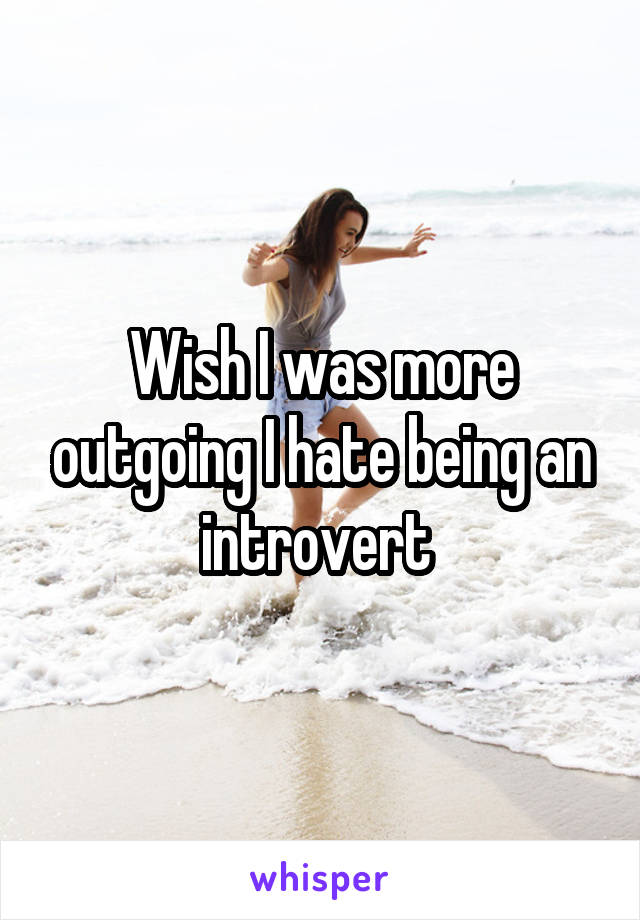Wish I was more outgoing I hate being an introvert 