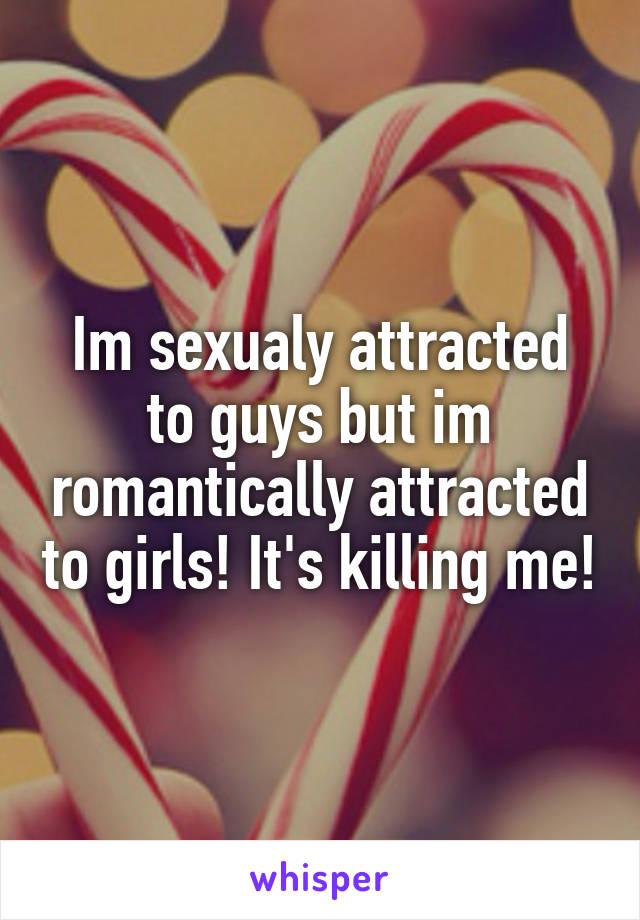 Im sexualy attracted to guys but im romantically attracted to girls! It's killing me!