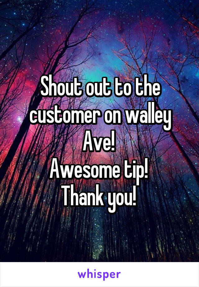 Shout out to the customer on walley Ave! 
Awesome tip! 
Thank you! 