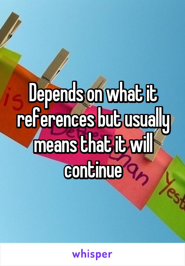 Depends on what it references but usually means that it will continue