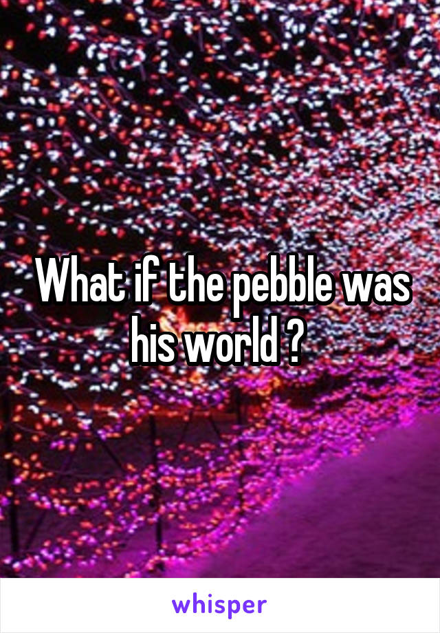 What if the pebble was his world ? 
