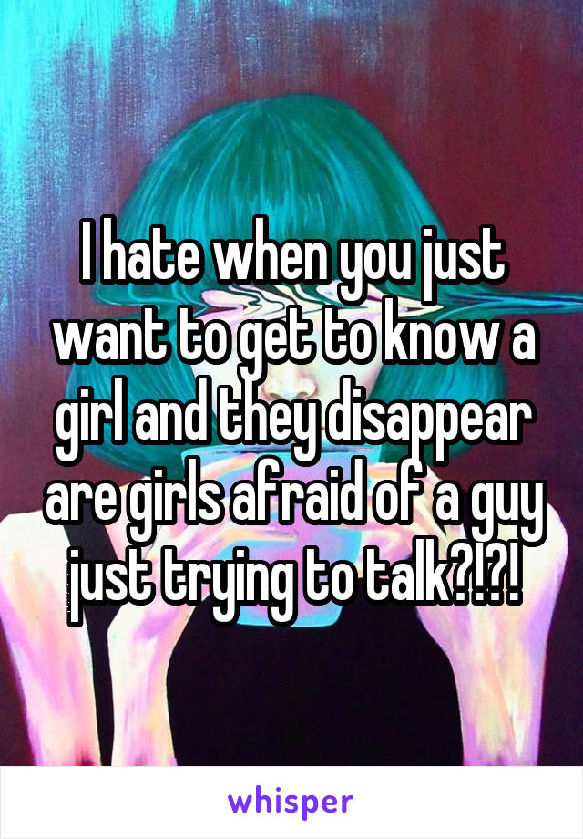 I hate when you just want to get to know a girl and they disappear are girls afraid of a guy just trying to talk?!?!