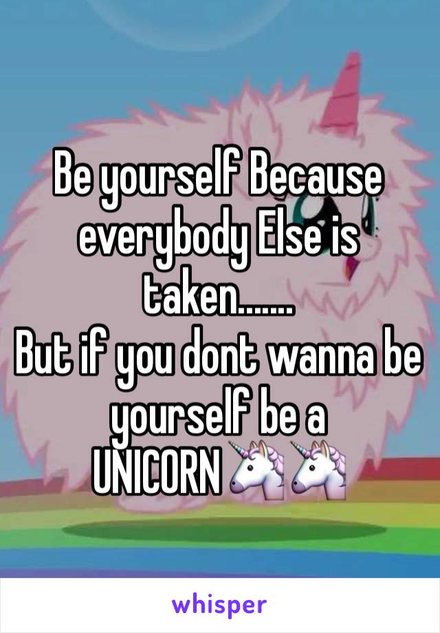 Be yourself Because everybody Else is taken.......
But if you dont wanna be yourself be a UNICORN🦄🦄