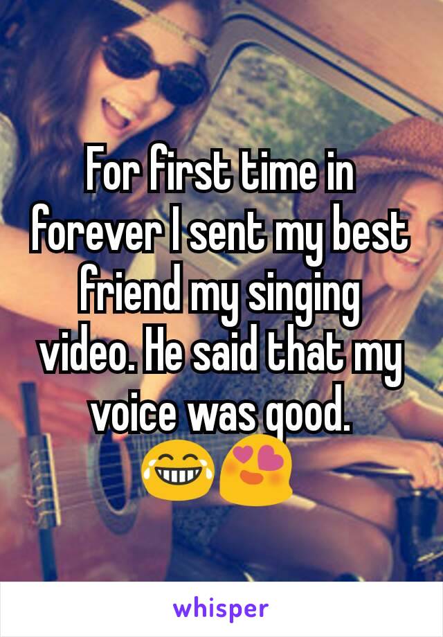 For first time in forever I sent my best friend my singing video. He said that my voice was good. 😂😍 