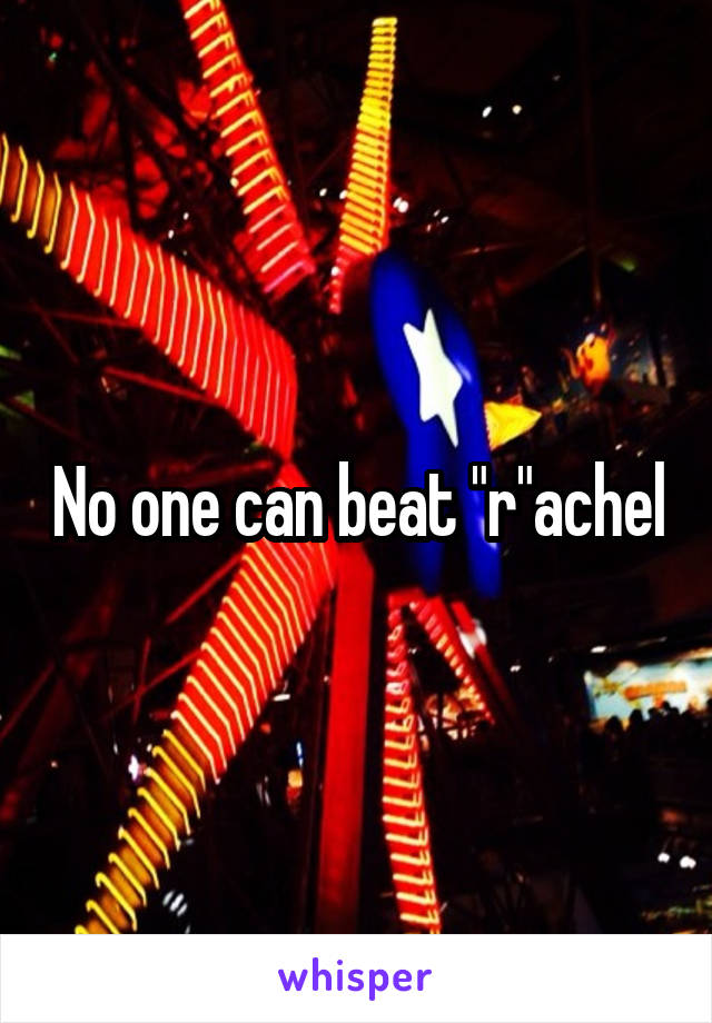 No one can beat "r"achel
