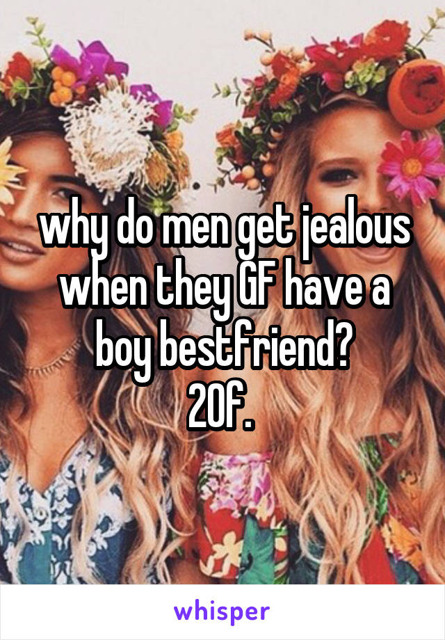 why do men get jealous when they GF have a boy bestfriend?
20f. 