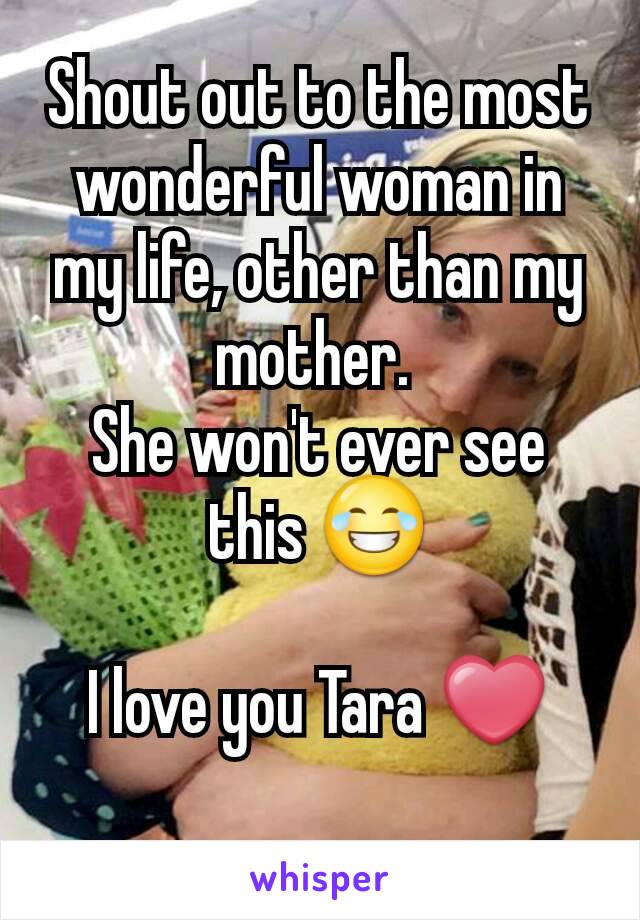 Shout out to the most wonderful woman in my life, other than my mother. 
She won't ever see this 😂

I love you Tara ❤