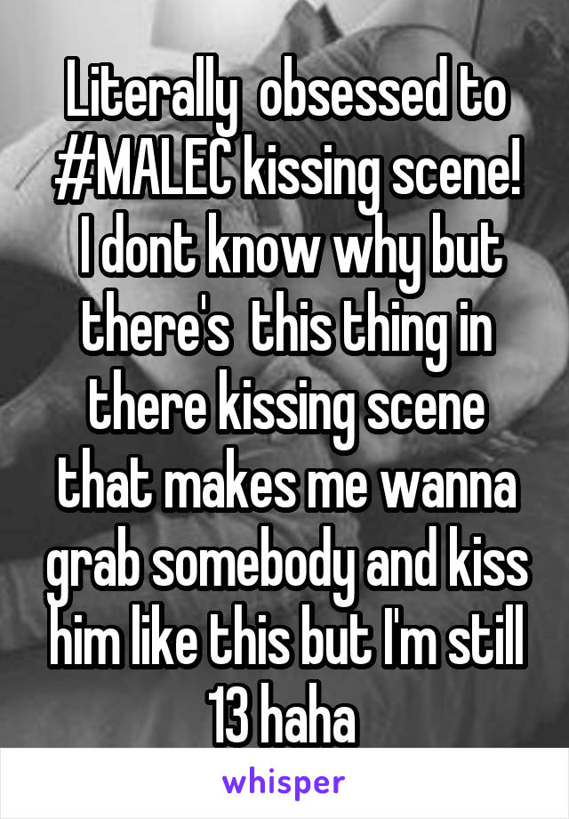 Literally  obsessed to #MALEC kissing scene!
 I dont know why but there's  this thing in there kissing scene that makes me wanna grab somebody and kiss him like this but I'm still 13 haha 