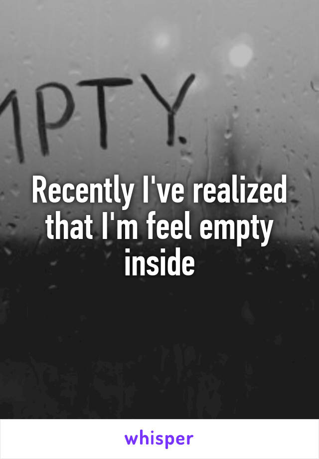 Recently I've realized that I'm feel empty inside