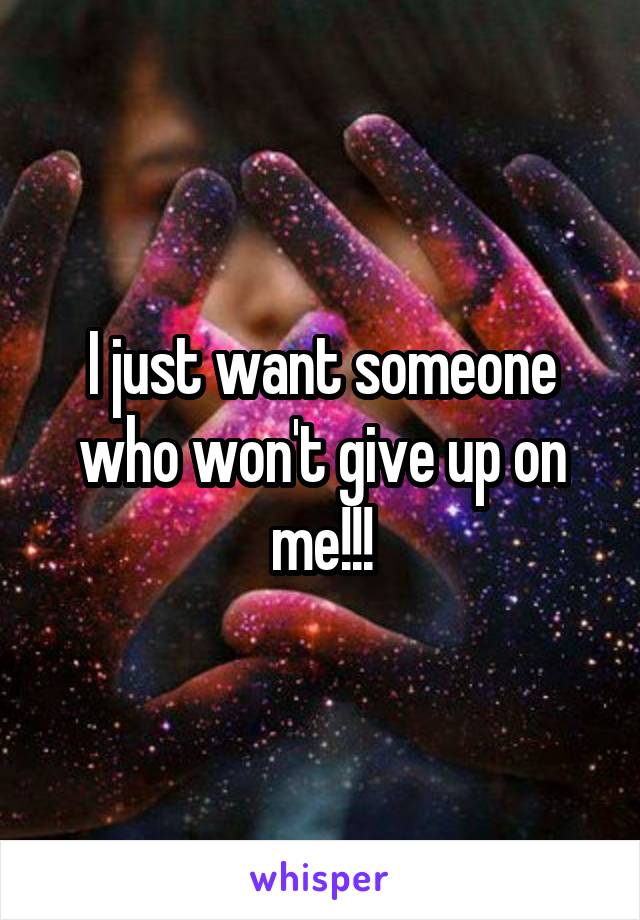 I just want someone who won't give up on me!!!
