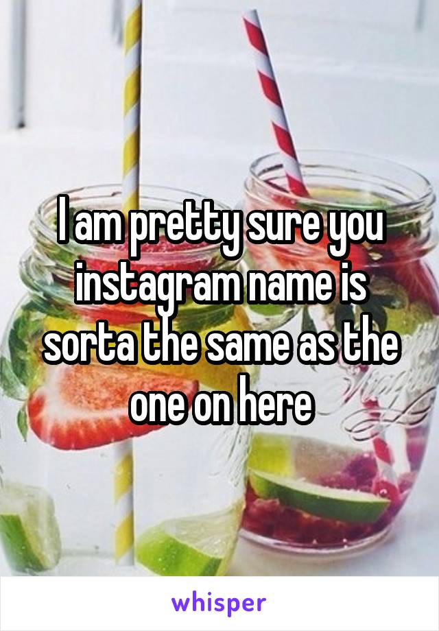 I am pretty sure you instagram name is sorta the same as the one on here