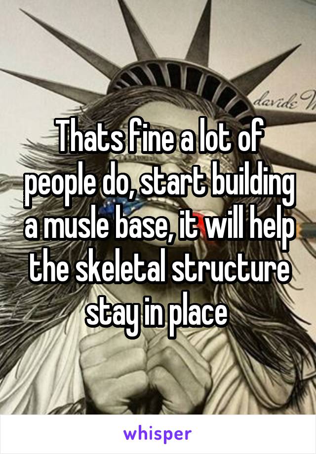 Thats fine a lot of people do, start building a musle base, it will help the skeletal structure stay in place 