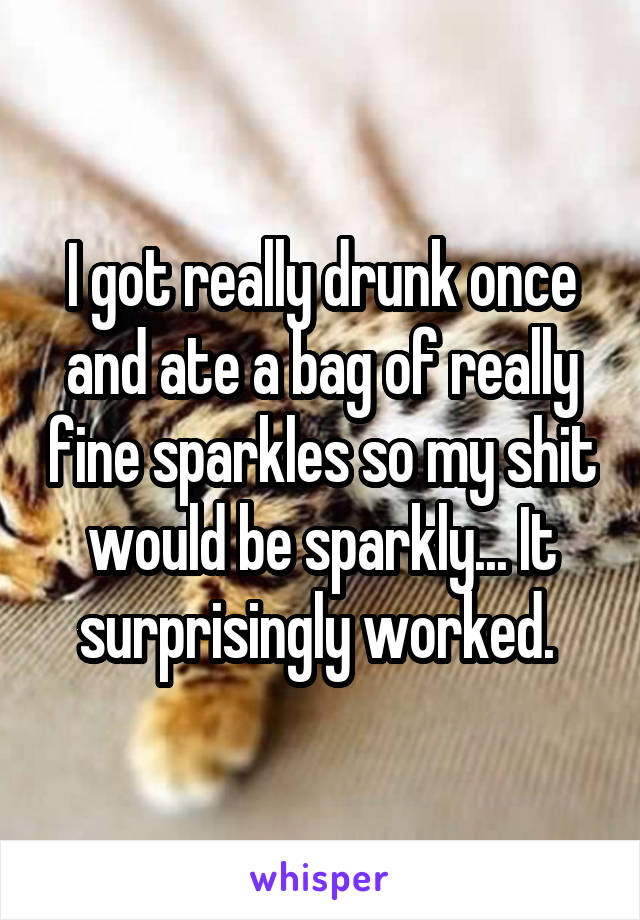 I got really drunk once and ate a bag of really fine sparkles so my shit would be sparkly... It surprisingly worked. 