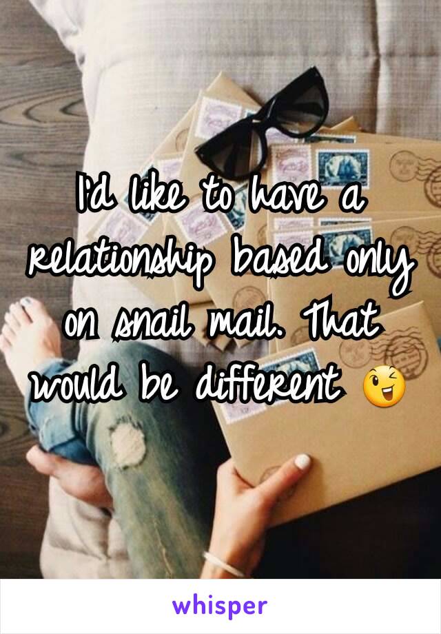 I'd like to have a relationship based only on snail mail. That would be different 😉