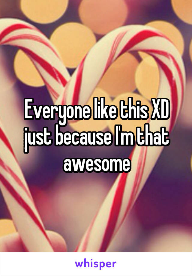 Everyone like this XD just because I'm that awesome