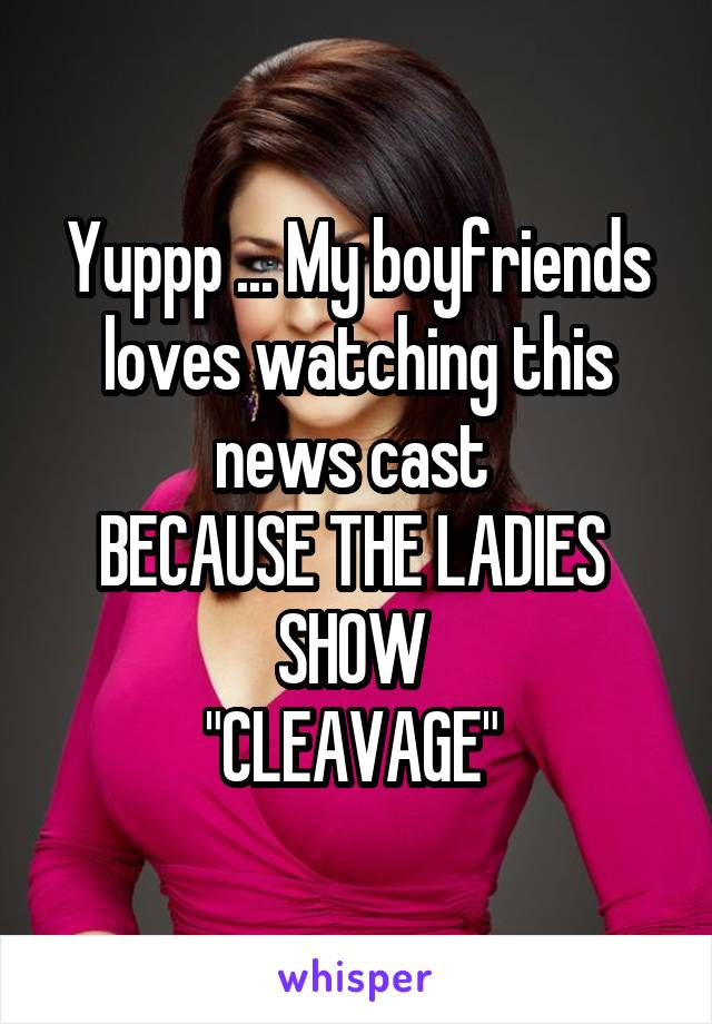 Yuppp ... My boyfriends loves watching this news cast 
BECAUSE THE LADIES 
SHOW 
"CLEAVAGE" 