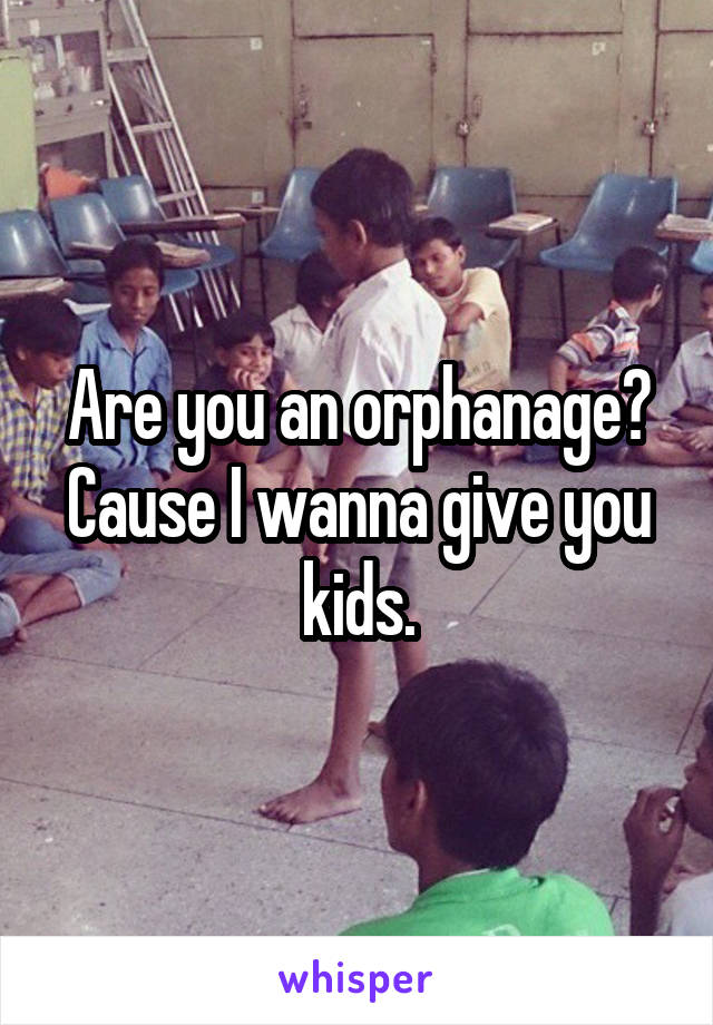 Are you an orphanage? Cause I wanna give you kids.