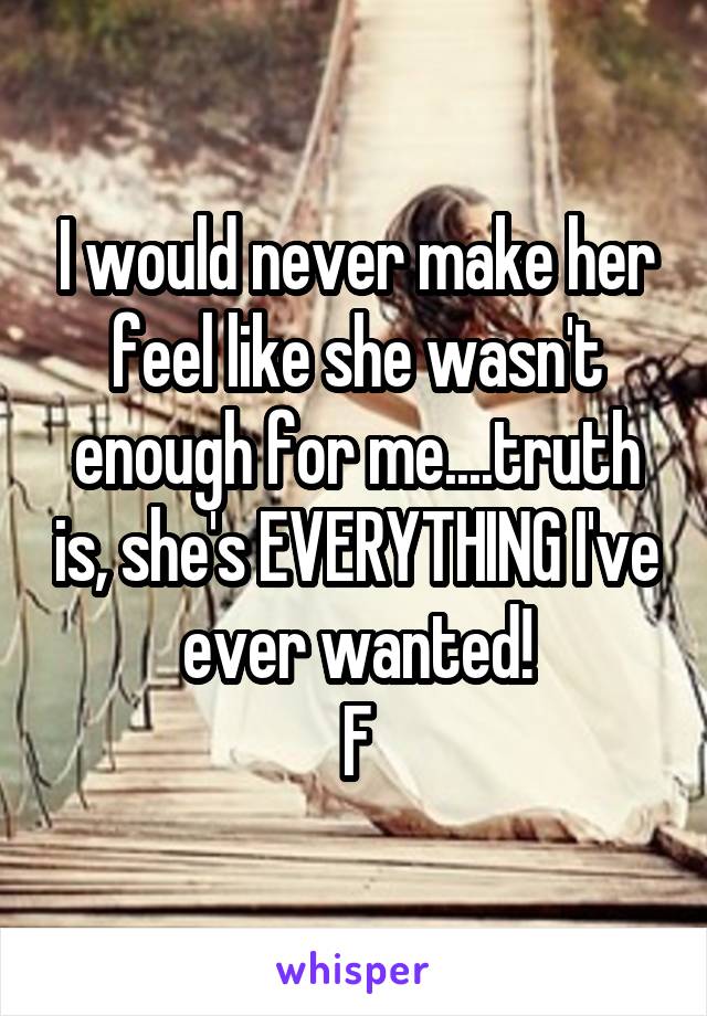 I would never make her feel like she wasn't enough for me....truth is, she's EVERYTHING I've ever wanted!
F