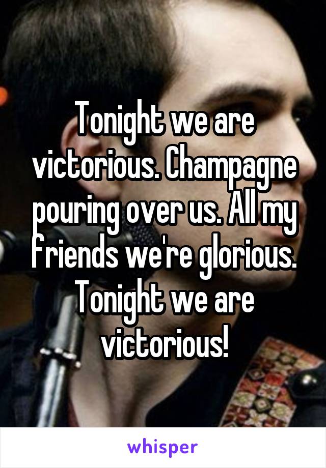 Tonight we are victorious. Champagne pouring over us. All my friends we're glorious. Tonight we are victorious!