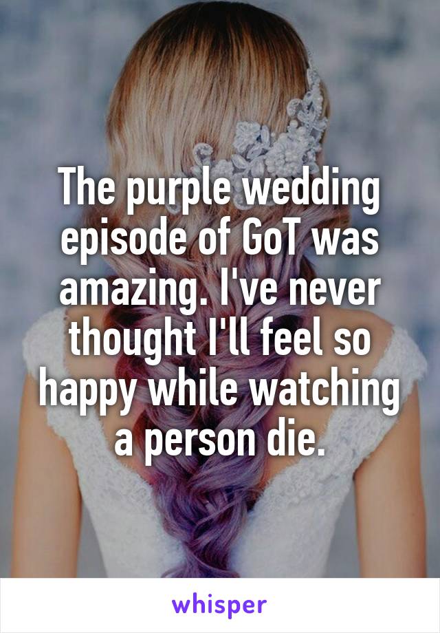 The purple wedding episode of GoT was amazing. I've never thought I'll feel so happy while watching a person die.
