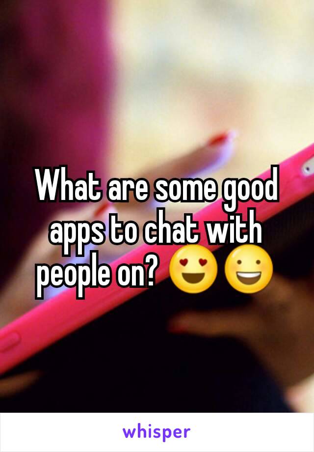 What are some good apps to chat with people on? 😍😃