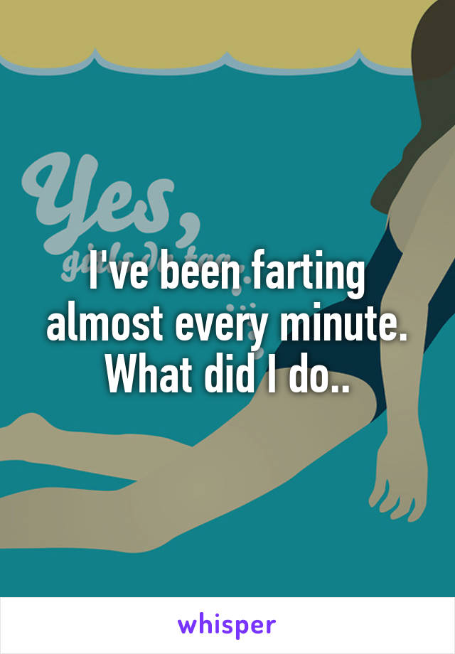 I've been farting almost every minute. What did I do..