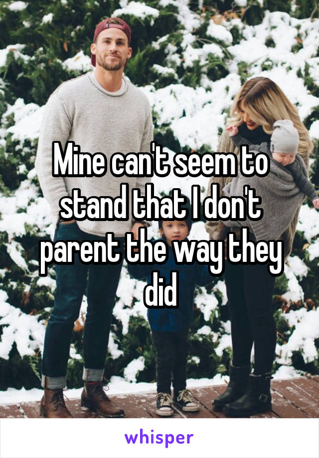 Mine can't seem to stand that I don't parent the way they did