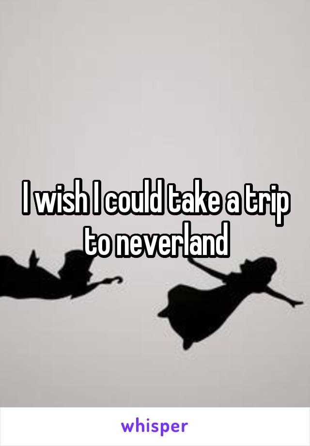 I wish I could take a trip to neverland