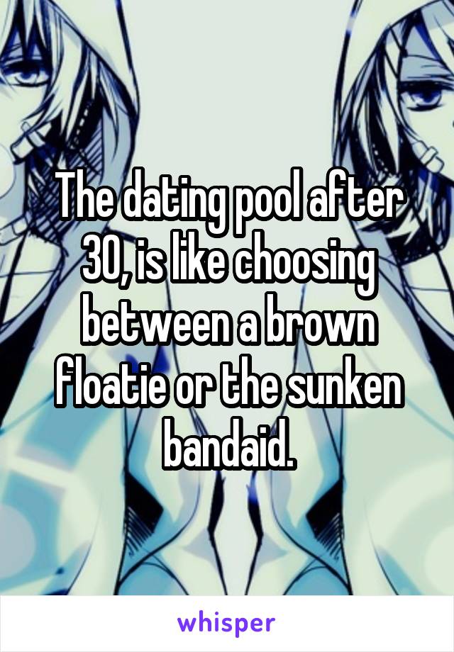 The dating pool after 30, is like choosing between a brown floatie or the sunken bandaid.