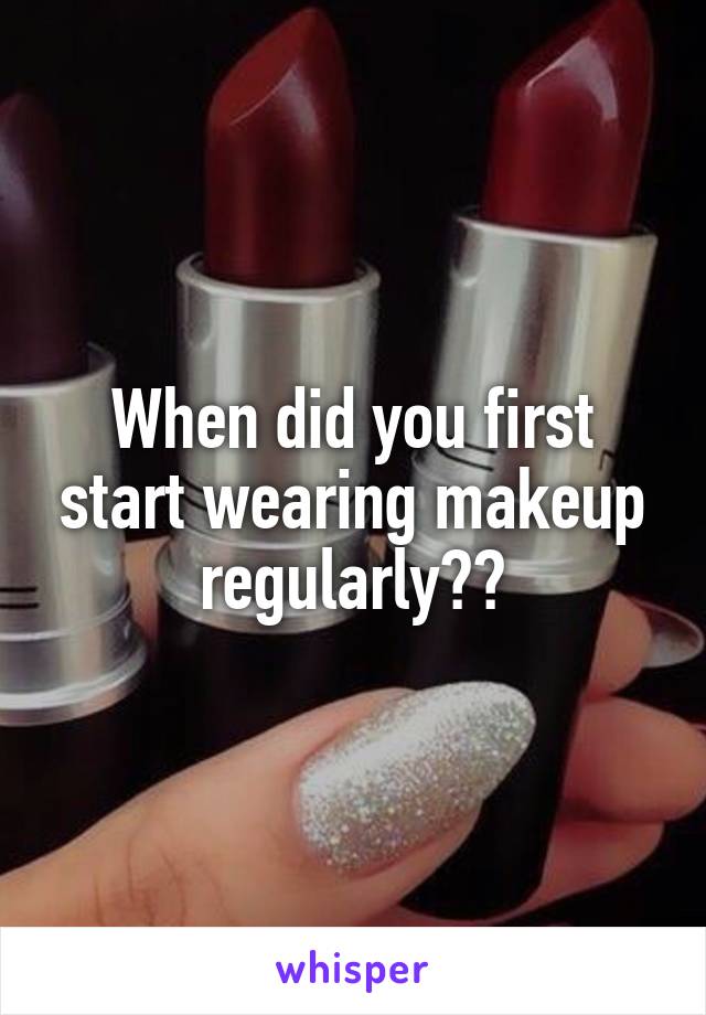 When did you first start wearing makeup regularly??