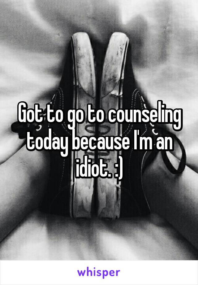 Got to go to counseling today because I'm an idiot. :)