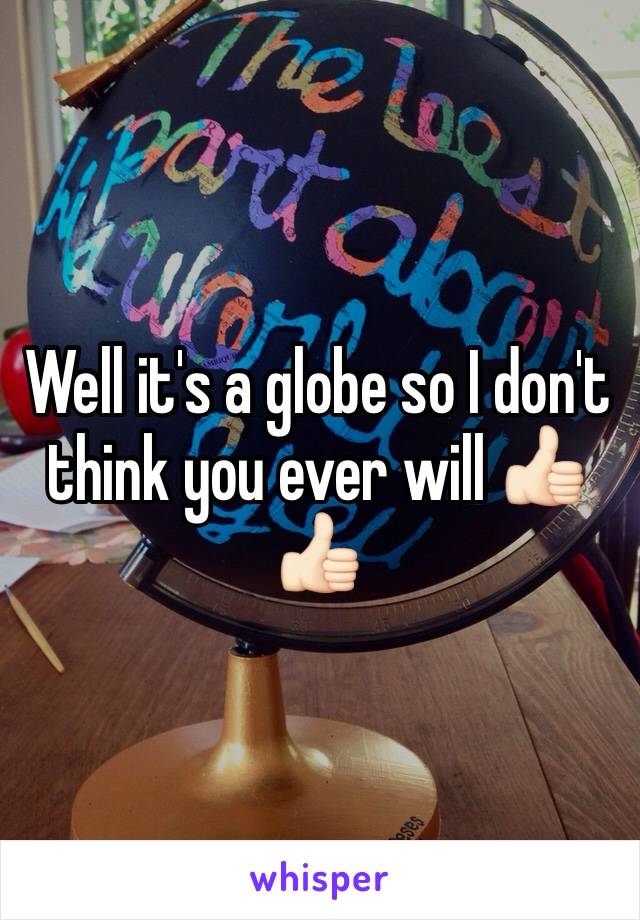 Well it's a globe so I don't think you ever will 👍🏻👍🏻