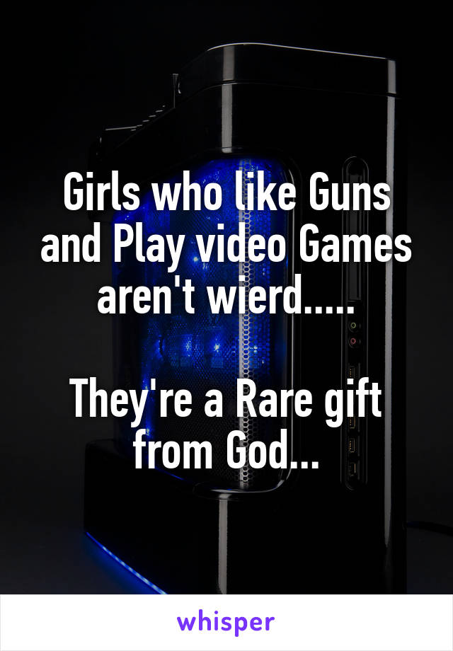 Girls who like Guns and Play video Games aren't wierd.....

They're a Rare gift from God...