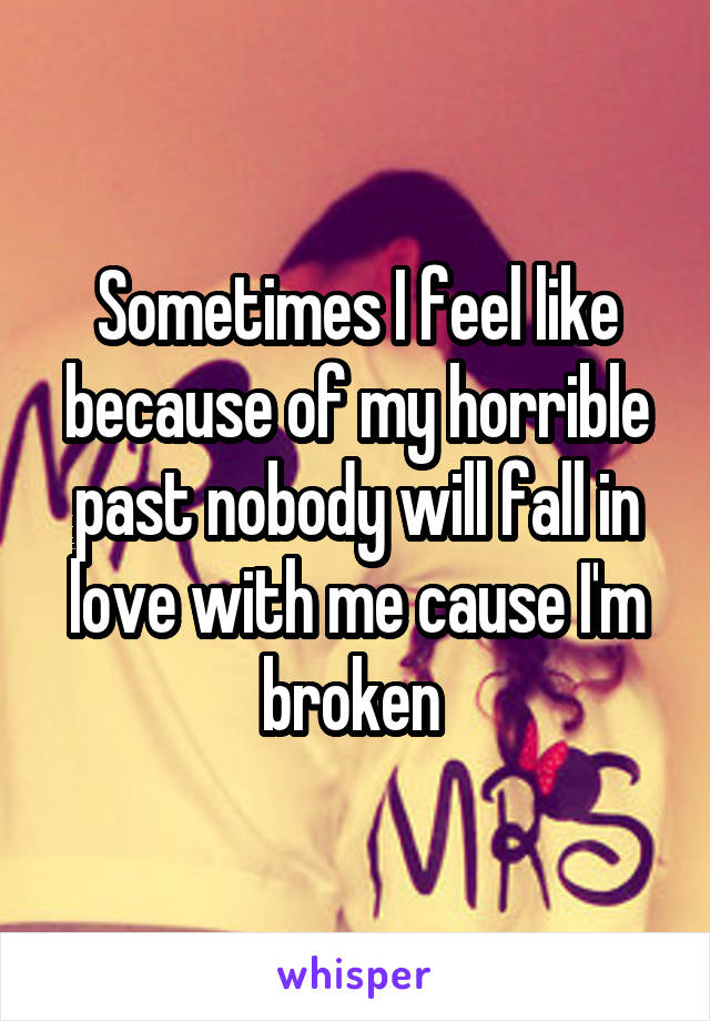 Sometimes I feel like because of my horrible past nobody will fall in love with me cause I'm broken 
