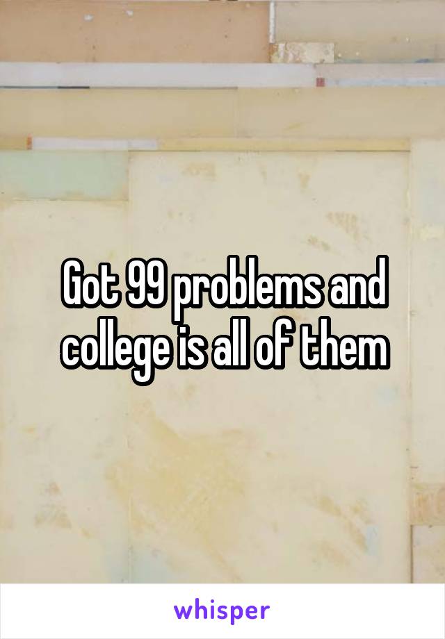 Got 99 problems and college is all of them