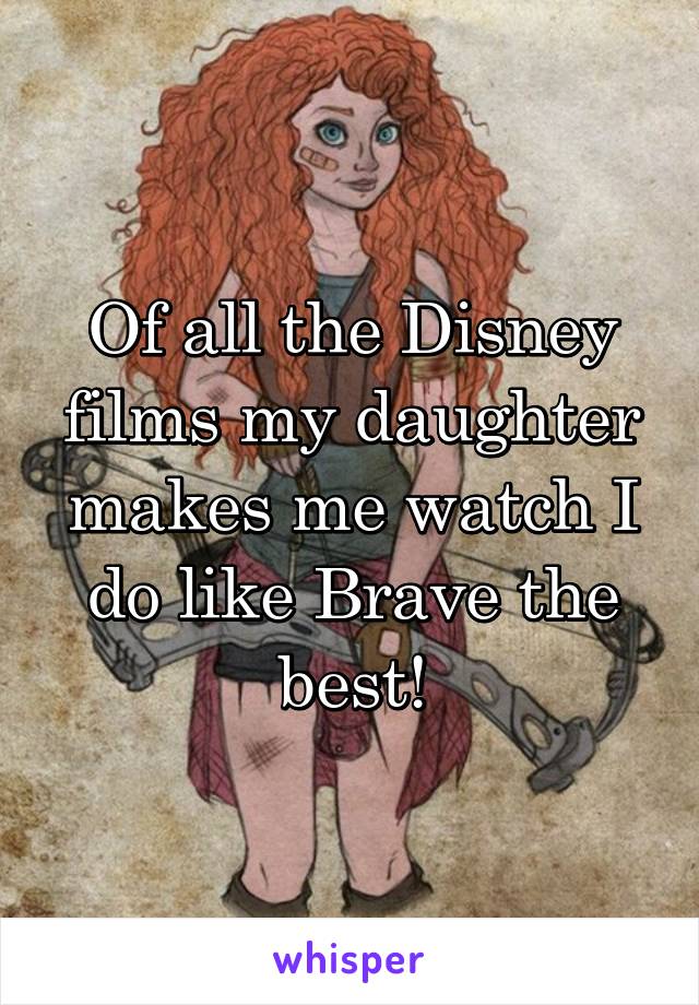 Of all the Disney films my daughter makes me watch I do like Brave the best!