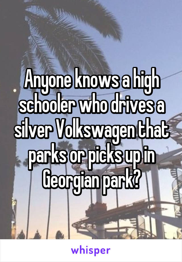 Anyone knows a high schooler who drives a silver Volkswagen that parks or picks up in Georgian park?