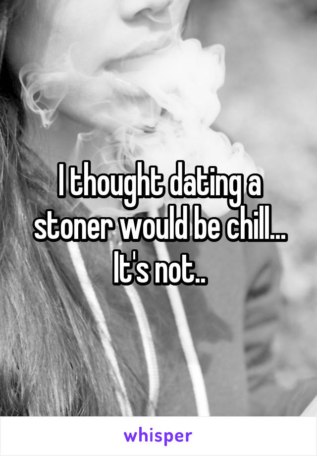 I thought dating a stoner would be chill... It's not..