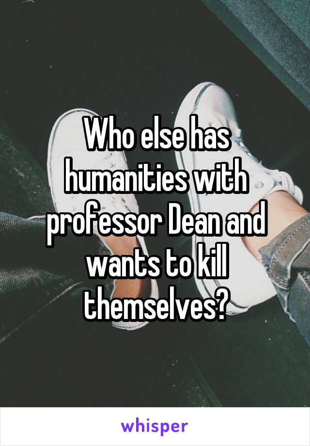 Who else has humanities with professor Dean and wants to kill themselves?