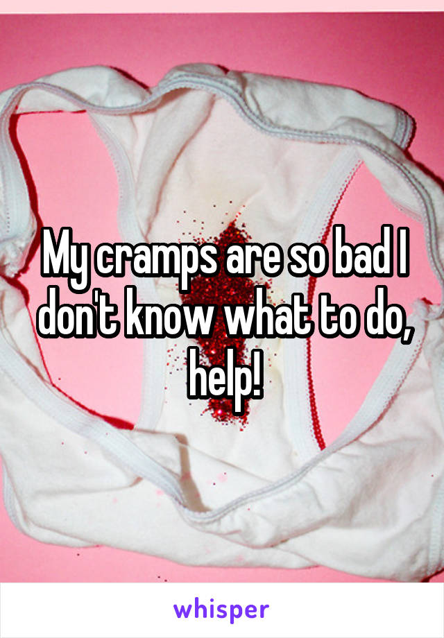 My cramps are so bad I don't know what to do, help!