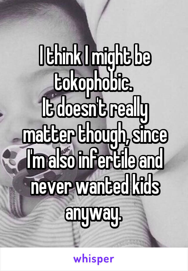 I think I might be tokophobic. 
It doesn't really matter though, since I'm also infertile and never wanted kids anyway. 