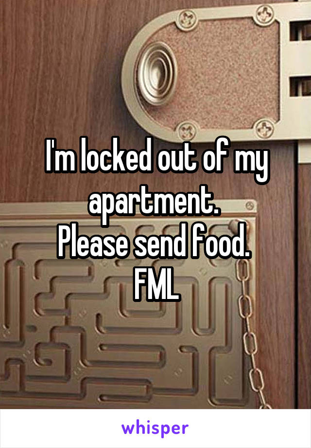 I'm locked out of my apartment. 
Please send food. 
FML