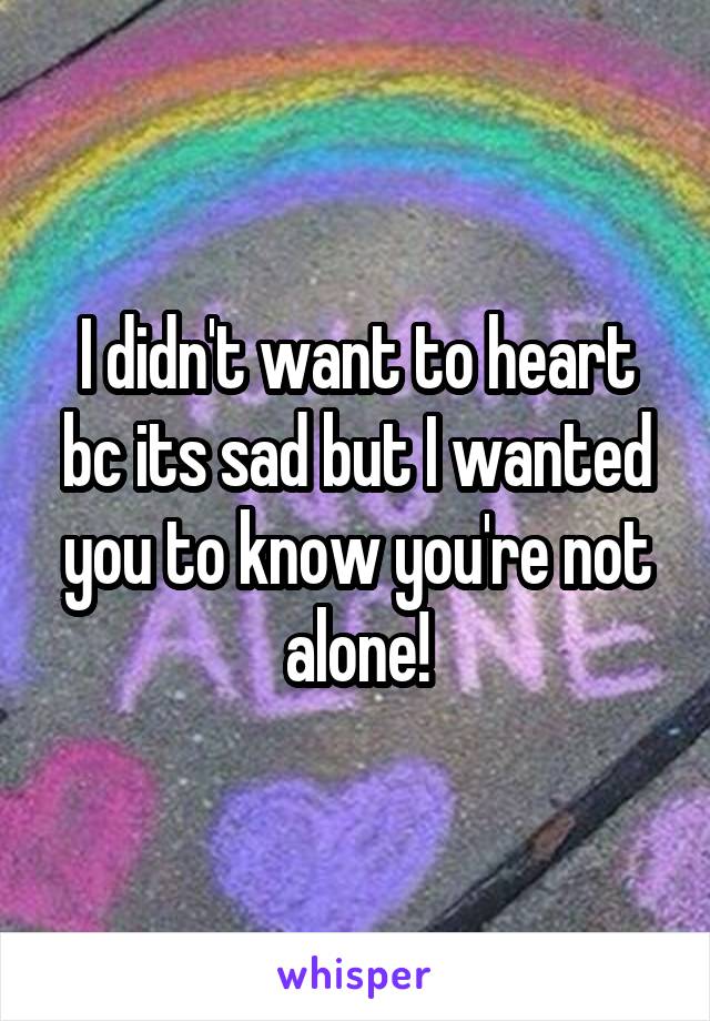 I didn't want to heart bc its sad but I wanted you to know you're not alone!