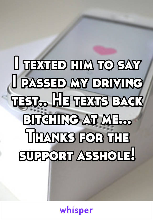 I texted him to say I passed my driving test.. He texts back bitching at me... Thanks for the support asshole!